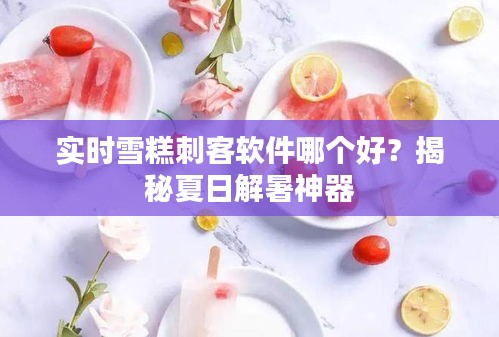實(shí)時(shí)雪糕刺客軟件哪個(gè)好？揭秘夏日解暑神器