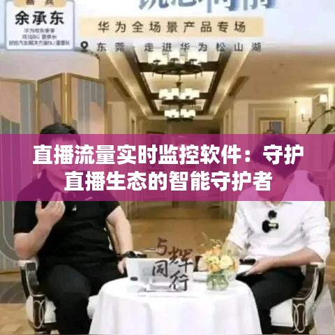 直播流量實(shí)時(shí)監(jiān)控軟件：守護(hù)直播生態(tài)的智能守護(hù)者
