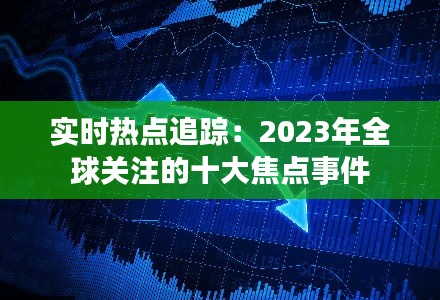 實時熱點追蹤：2023年全球關(guān)注的十大焦點事件