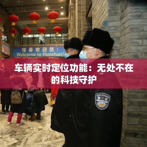 車輛實(shí)時(shí)定位功能：無處不在的科技守護(hù)