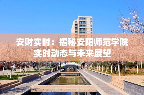 安財實時：揭秘安陽師范學院實時動態(tài)與未來展望