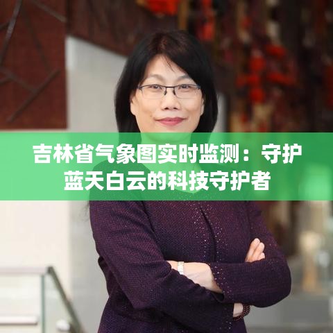 吉林省氣象圖實時監(jiān)測：守護藍天白云的科技守護者