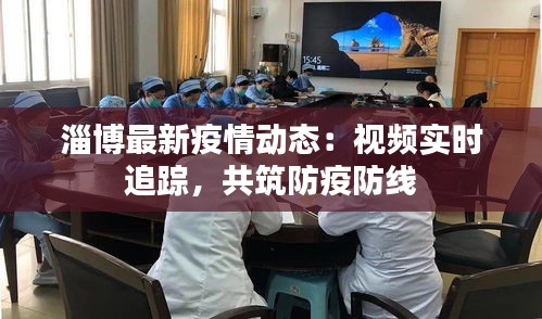 淄博最新疫情動(dòng)態(tài)：視頻實(shí)時(shí)追蹤，共筑防疫防線
