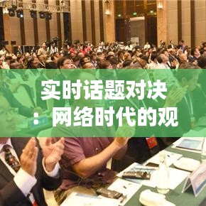 實時話題對決：網絡時代的觀點碰撞與思維火花