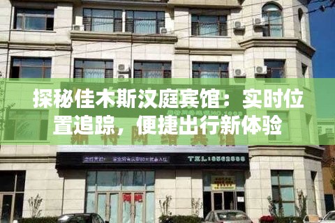 探秘佳木斯?jié)h庭賓館：實(shí)時(shí)位置追蹤，便捷出行新體驗(yàn)