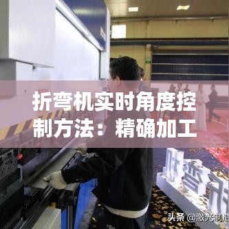 折彎機(jī)實時角度控制方法：精確加工的關(guān)鍵技術(shù)