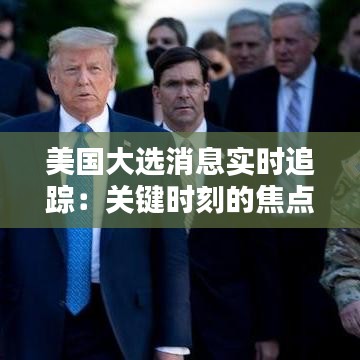 美國大選消息實時追蹤：關(guān)鍵時刻的焦點與懸念