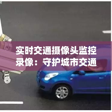 實時交通攝像頭監(jiān)控錄像：守護城市交通安全的“電子眼”
