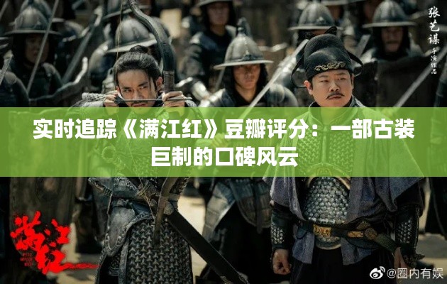 實時追蹤《滿江紅》豆瓣評分：一部古裝巨制的口碑風云