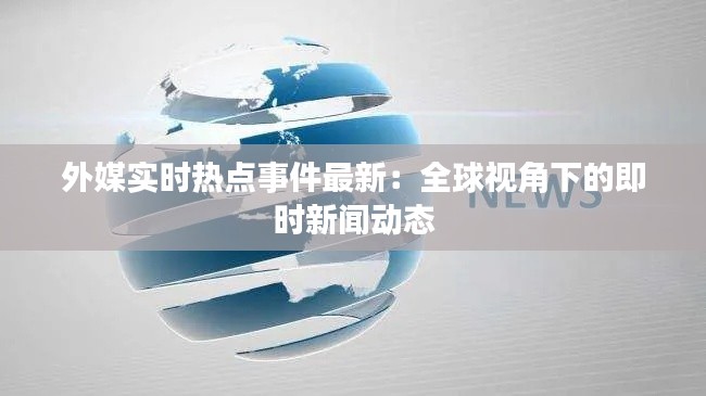 外媒實(shí)時(shí)熱點(diǎn)事件最新：全球視角下的即時(shí)新聞動(dòng)態(tài)