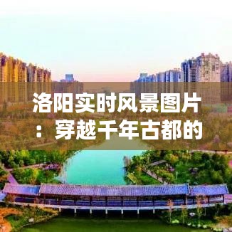 洛陽實(shí)時(shí)風(fēng)景圖片：穿越千年古都的現(xiàn)代魅力