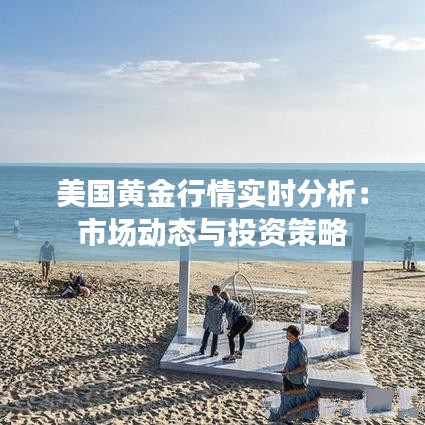 美國黃金行情實時分析：市場動態(tài)與投資策略