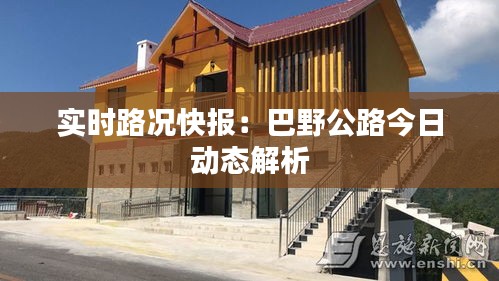 實(shí)時(shí)路況快報(bào)：巴野公路今日動(dòng)態(tài)解析