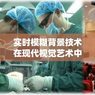 實(shí)時(shí)模糊背景技術(shù)在現(xiàn)代視覺(jué)藝術(shù)中的應(yīng)用與創(chuàng)新