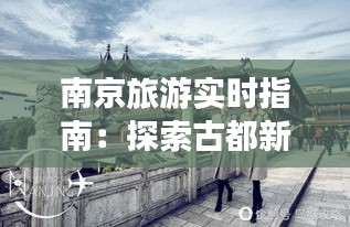 南京旅游實(shí)時(shí)指南：探索古都新魅力