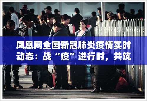 鳳凰網(wǎng)全國新冠肺炎疫情實時動態(tài)：戰(zhàn)“疫”進行時，共筑防線