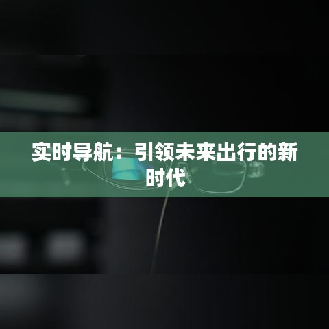 實(shí)時(shí)導(dǎo)航：引領(lǐng)未來(lái)出行的新時(shí)代