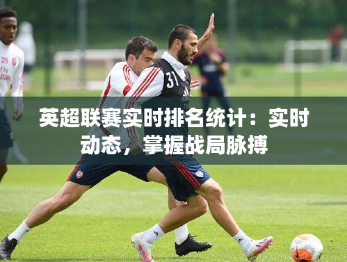 英超聯(lián)賽實時排名統(tǒng)計：實時動態(tài)，掌握戰(zhàn)局脈搏