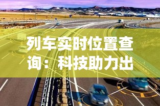 列車實(shí)時位置查詢：科技助力出行，安全便捷生活