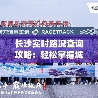 長沙實時路況查詢攻略：輕松掌握城市交通動態(tài)