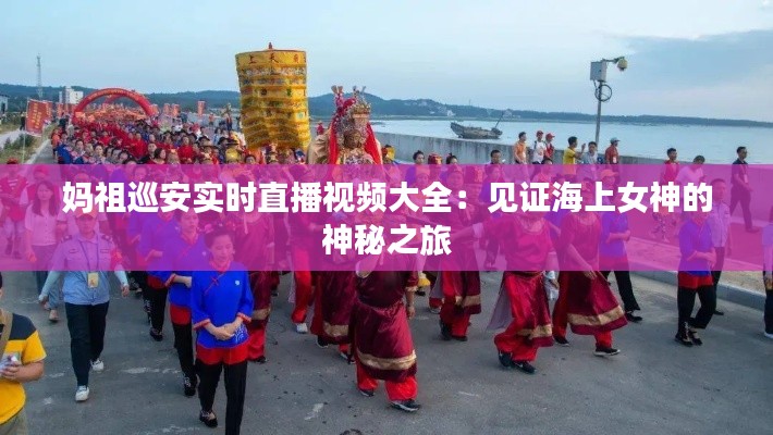 媽祖巡安實時直播視頻大全：見證海上女神的神秘之旅