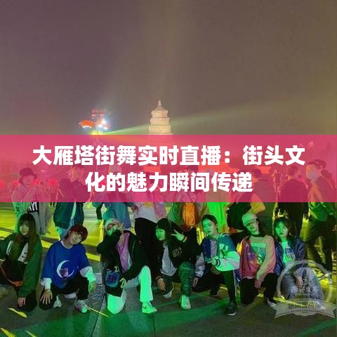 大雁塔街舞實(shí)時直播：街頭文化的魅力瞬間傳遞