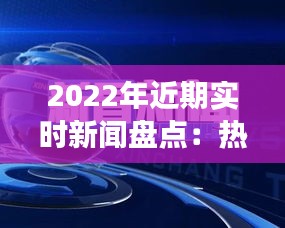 2022年近期實(shí)時(shí)新聞盤點(diǎn)：熱點(diǎn)事件與深度解讀