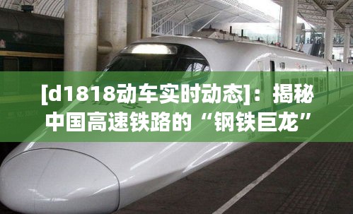 [d1818動車實時動態(tài)]：揭秘中國高速鐵路的“鋼鐵巨龍”
