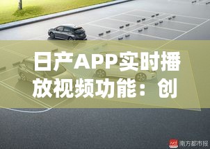 日產(chǎn)APP實時播放視頻功能：創(chuàng)新體驗，駕駛生活新篇章
