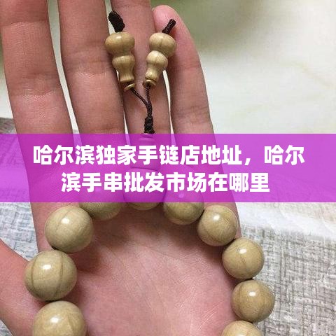 哈爾濱獨(dú)家手鏈店地址,哈爾濱手串批發(fā)市場在哪里
