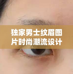 獨家男士紋眉圖片時尚潮流設計指南，眉型設計全攻略