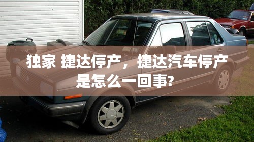 獨(dú)家 捷達(dá)停產(chǎn)，捷達(dá)汽車停產(chǎn)是怎么一回事? 