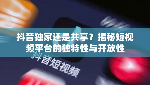 抖音獨家還是共享？揭秘短視頻平臺的獨特性與開放性