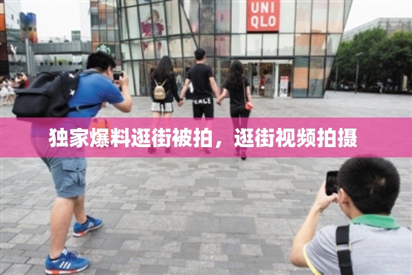 獨家爆料逛街被拍，逛街視頻拍攝 