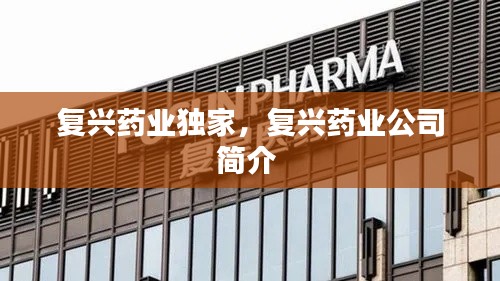 復(fù)興藥業(yè)獨(dú)家，復(fù)興藥業(yè)公司簡介 