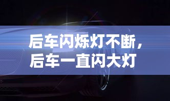 后車閃爍燈不斷，后車一直閃大燈 