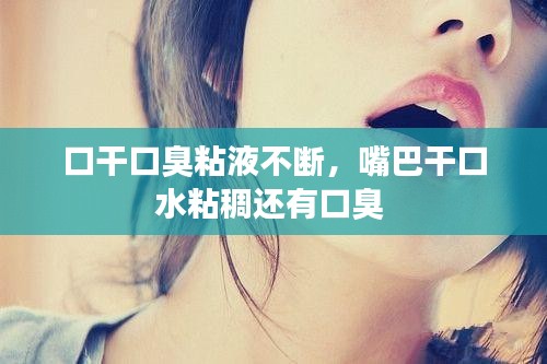 口干口臭粘液不斷，嘴巴干口水粘稠還有口臭 