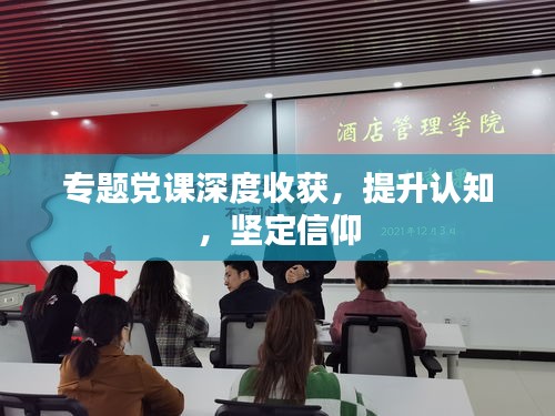 專題黨課深度收獲，提升認(rèn)知，堅定信仰