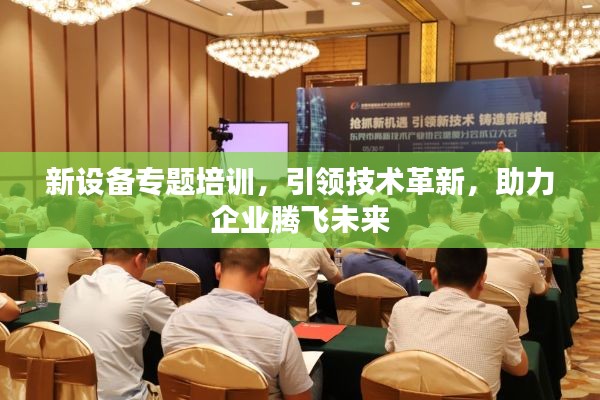 新設(shè)備專題培訓(xùn)，引領(lǐng)技術(shù)革新，助力企業(yè)騰飛未來