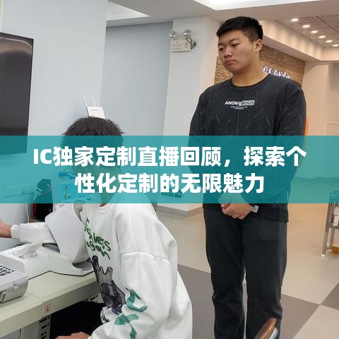 IC獨家定制直播回顧，探索個性化定制的無限魅力