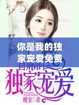 你是我的獨(dú)家寵愛免費(fèi)看，你是我的獨(dú)家珍寶全文免費(fèi)閱讀 