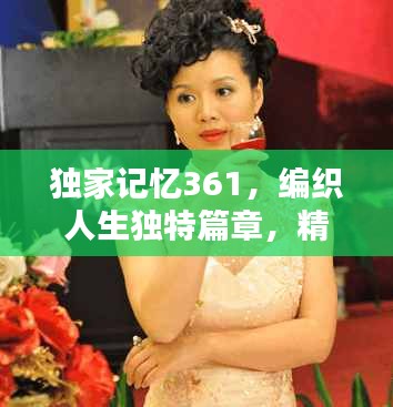 獨家記憶361，編織人生獨特篇章，精彩不容錯過！