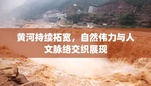 黃河持續(xù)拓寬，自然偉力與人文脈絡(luò)交織展現(xiàn)