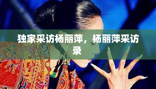 獨(dú)家采訪楊麗萍，楊麗萍采訪錄 