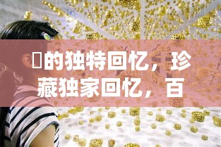 祎的獨(dú)特回憶，珍藏獨(dú)家回憶，百度收錄標(biāo)準(zhǔn)吸睛標(biāo)題