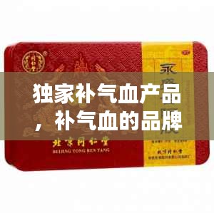 獨(dú)家補(bǔ)氣血產(chǎn)品，補(bǔ)氣血的品牌 
