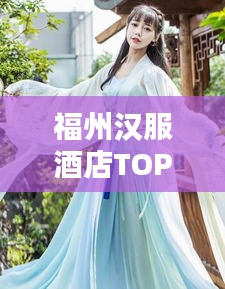 福州漢服酒店TOP10榜單，盡享古風韻味之美