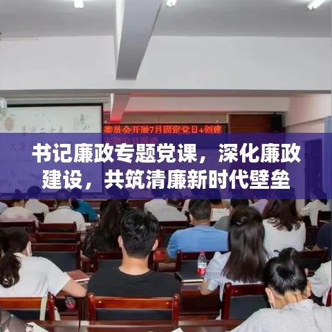 書記廉政專題黨課，深化廉政建設(shè)，共筑清廉新時代壁壘