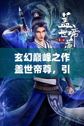 玄幻巔峰之作蓋世帝尊，引領(lǐng)風(fēng)潮的絕世佳作