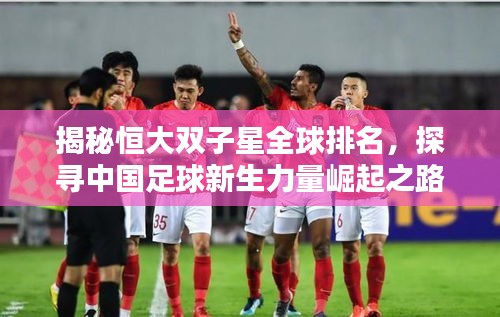 揭秘恒大雙子星全球排名，探尋中國足球新生力量崛起之路！